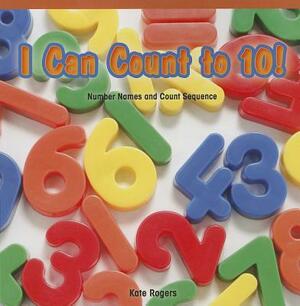 I Can Count to 10!: Number Names and Count Sequence by Kate Rogers