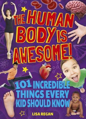 The Human Body Is Awesome: 101 Incredible Things Every Kid Should Know by Lisa Regan