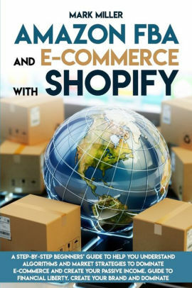 Amazon FBA and E-commerce With Shopify: A Step-by-Step Beginner's Guide To Help You Understand Algorithms and Market Strategies to Dominate E-commerce And Create Your Passive Income. by Mark Miller