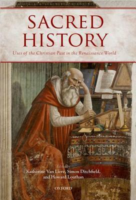 Sacred History: Uses of the Christian Past in the Renaissance World by Simon Ditchfield, Howard Louthan, Katherine Van Liere