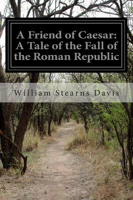 A Friend of Caesar: A Tale of the Fall of the Roman Republic by William Stearns Davis