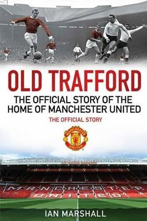 Old Trafford: 100 Years at the Home of Manchester United: The Official Story by Ian Marshall