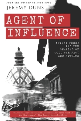Agent Of Influence: Antony Terry and the Shaping of Cold War Fact and Fiction by Jeremy Duns
