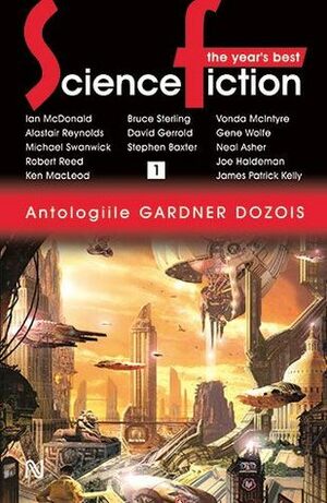 The Year's Best Science Fiction, Volumul 1 by Ian McDonald, Ken MacLeod, Ana-Veronica Mircea, Antuza Genescu, Gabriel Stoian, Bruce Sterling, Vonda N. McIntyre, David Gerrold, Neal Asher, Mihai-Dan Pavelescu, Alexandru Maniu, Robert Reed, Gene Wolfe, Stephen Baxter, Michael Swanwyck, Alastair Reynolds, Gardner Dozois, Ana Veronica Mircea, Joe Haldeman, James Patrick Kelly, Roxana Brînceanu, Mihai Dan Pavelescu