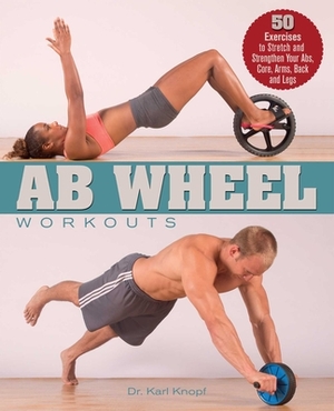 AB Wheel Workouts: 50 Exercises to Stretch and Strengthen Your Abs, Core, Arms, Back and Legs by Karl Knopf