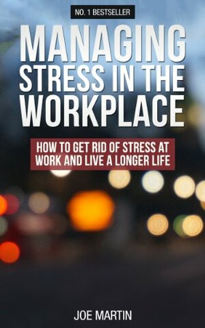 Managing Stress In The Workplace: How to get rid of stress at work and live a longer life by Joe Martin