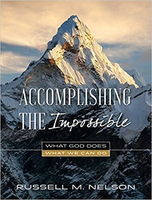 Accomplishing the Impossible: What God Does, What We Can Do by Russell M. Nelson