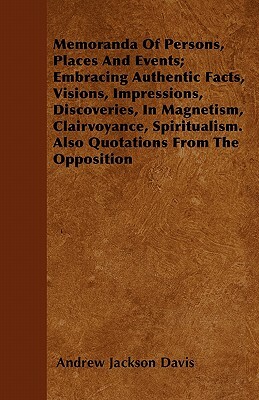 Memoranda Of Persons, Places And Events; Embracing Authentic Facts, Visions, Impressions, Discoveries, In Magnetism, Clairvoyance, Spiritualism. Also by Andrew Jackson Davis