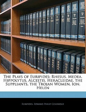 The Plays of Euripides: Rhesus. Medea. Hippolytus. Alcestis. Heracleidae. the Suppliants. the Trojan Women. Ion. Helen by Euripides, Edward Philip Coleridge