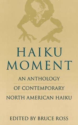Haiku Moment: An Anthology of Contemporary North American Haiku by Bruce Ross
