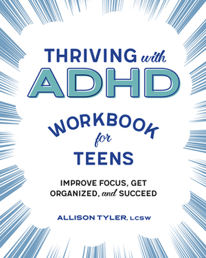 Thriving with ADHD Workbook for Teens: Improve Focus, Get Organized, and Succeed by Allison Tyler