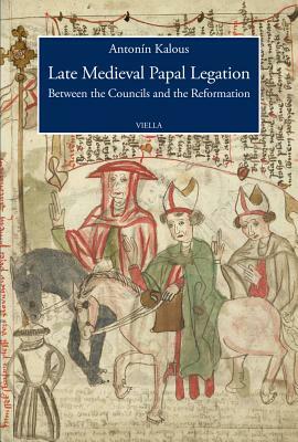 Late Medieval Papal Legation: Between the Councils and the Reformation by Antonin Kalous