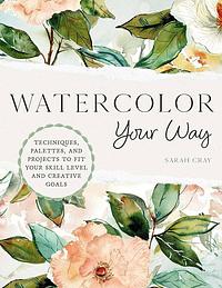 Watercolor Your Way: Techniques, Palettes, and Projects To Fit Your Skill Level and Creative Goals by Sarah Cray