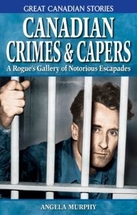 Canadian Crimes and Capers: A Rogue's Gallery of Notorious Escapades by Angela Murphy