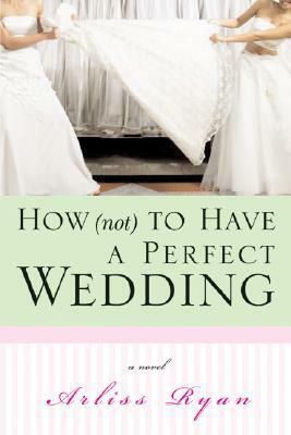 How (Not) to Have a Perfect Wedding: Before She Can Live Happily Ever After... She Has to Survive the Big Day by Arliss Ryan