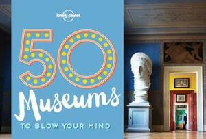50 Museums to Blow Your Mind by Ben Handicott, Lonely Planet, Kalya Ryan