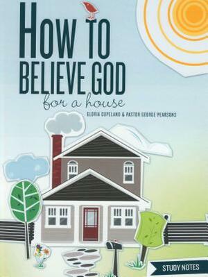 How to Believe God for a House Study Notes by George Pearsons, Gloria Copeland