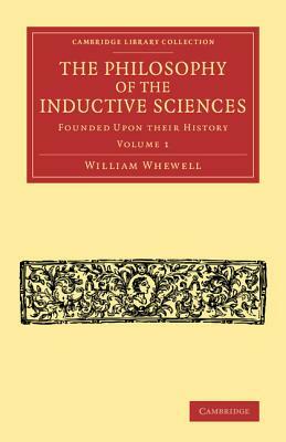 The Philosophy of the Inductive Sciences: Volume 1: Founded Upon Their History by William Whewell