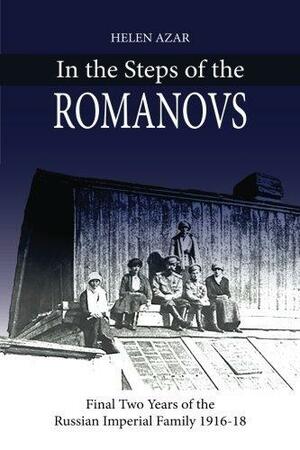 In the Steps of the Romanovs: : Final Two Years of the Last Russian Imperial Family by Helen Azar, Helen Azar