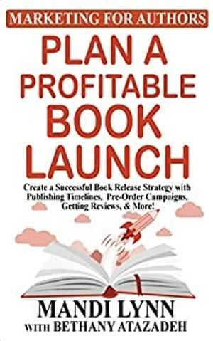 Plan a Profitable Book Launch: Create a Successful Book Release Strategy with Publishing Timelines, Pre-Order Campaigns, Getting Reviews, and More! by Bethany Atazadeh, Mandi Lynn