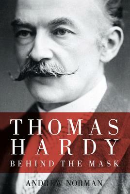 Thomas Hardy: Behind the Mask by Andrew Norman