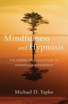 Mindfulness and Hypnosis: The Power of Suggestion to Transform Experience by Michael D. Yapko