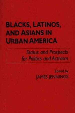 Blacks, Latinos, And Asians In Urban America: Status And Prospects For Politics And Activism by James Jennings