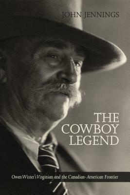 The Cowboy Legend: Owen Wister's Virginian and the Canadian-American Ranching Frontier by John Jennings