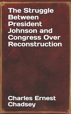 The Struggle Between President Johnson and Congress Over Reconstruction by Charles Ernest Chadsey