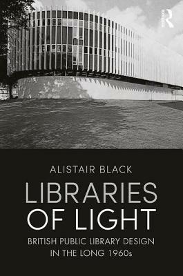 Libraries of Light: British Public Library Design in the Long 1960s by Alistair Black