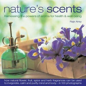 Nature's Scents: Harnessing the Powers of Aroma for Health & Wel: How natural flower, herb, spice and fruit fragrances can be used to invigorate, refresh, ... guide with 120 inspirational photographs. by Raje Airey