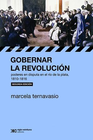 Gobernar la revolución: Poderes en disputa en el Río de la Plata, 1810-1816 by Marcela Ternavasio