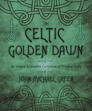 The Celtic Golden Dawn: An Original & Complete Curriculum of Druidical Study by John Michael Greer