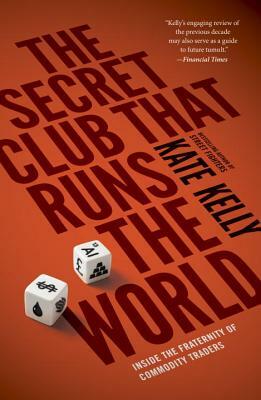 The Secret Club That Runs the World: Inside the Fraternity of Commodities Traders by Kate Kelly