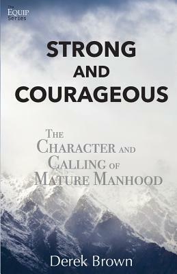 Strong and Courageous: The Character and Calling of Mature Manhood by Derek Brown