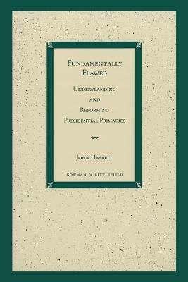 Fundamentally Flawed: Understanding and Reforming Presidential Primaries by John Haskell