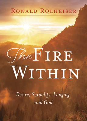 The Fire Within: Desire, Sexuality, Longing, and God by Ronald Rolheiser