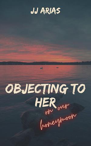 Objecting To Her… on our honeymoon by J.J. Arias