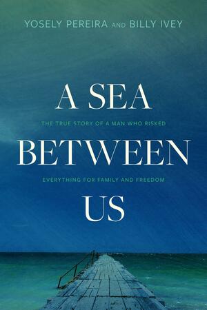 A Sea Between Us: The True Story of a Man Who Risked Everything for Family and Freedom by Yosely Pereira