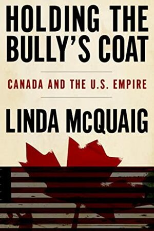 Holding the Bully's Coat: Canada and the U.S. Empire by Linda McQuaig