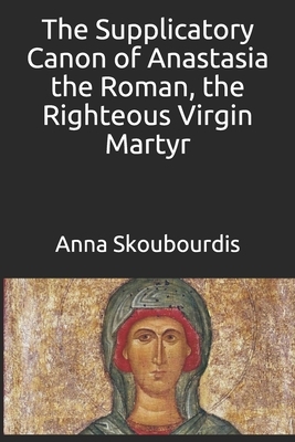 The Supplicatory Canon of Anastasia the Roman, the Righteous Virgin Martyr by Monaxi Agapi, Anna Skoubourdis