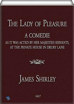 The Lady of Pleasure: A Comedie, As it was Acted by her Majesties Servants, at the private House in Drury Lane by James Shirley