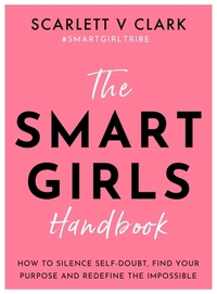 The Smart Girls Handbook: How to Silence Self-Doubt, Find Your Purpose and Redefine the Impossible by Scarlett V. Clark