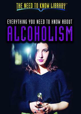 Everything You Need to Know about Alcoholism by Erin Pack, Philip Wolny