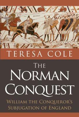 The Norman Conquest: William the Conqueror's Subjugation of England by Teresa Cole