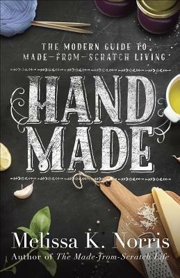 Hand Made: The Modern Woman's Guide to Made-From-Scratch Living by Melissa K. Norris