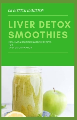 Liver Detox Smoothies: easy, fast and delicious smoothie recipes for liver detoxification by Patrick Hamilton