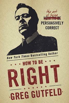 How to Be Right: The Art of Being Persuasively Correct by Greg Gutfeld