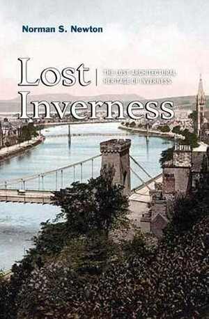 Lost Inverness: The Lost Architectural Heritage of Inverness by Norman S. Newton