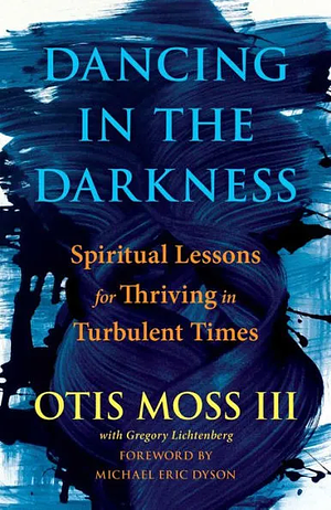 Dancing in the Darkness: Spiritual Lessons for Thriving in Turbulent Times by Reverend Otis Moss III